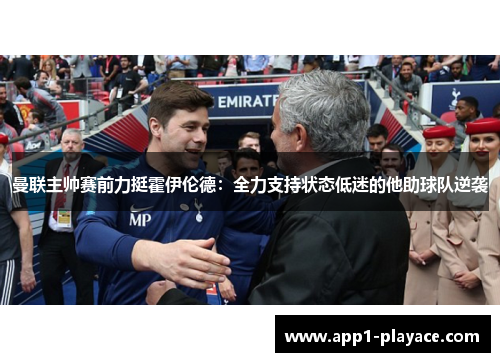 曼联主帅赛前力挺霍伊伦德：全力支持状态低迷的他助球队逆袭