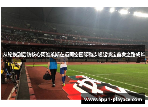 从轮换到后防核心阿维莱斯在迈阿密国际稳步崛起锁定首发之路成长