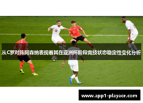 从C罗对阵阿森纳表现看其在亚洲杯阶段竞技状态稳定性变化分析